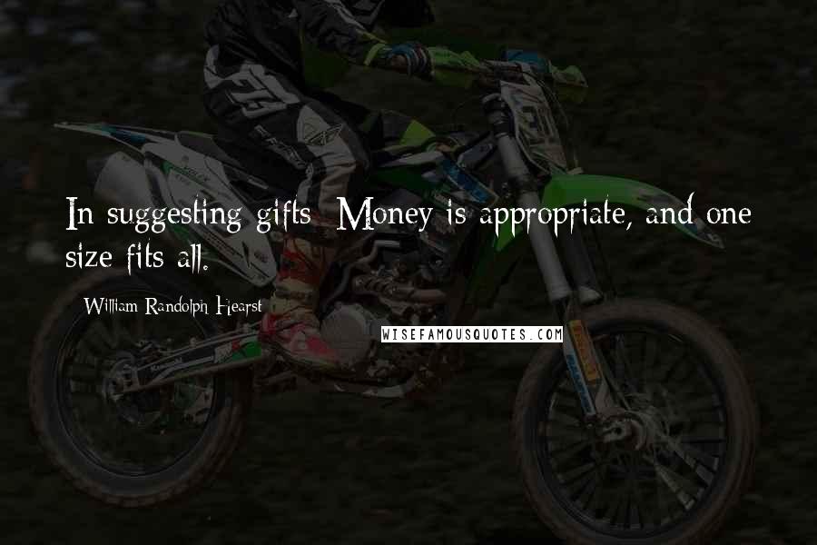 William Randolph Hearst Quotes: In suggesting gifts: Money is appropriate, and one size fits all.