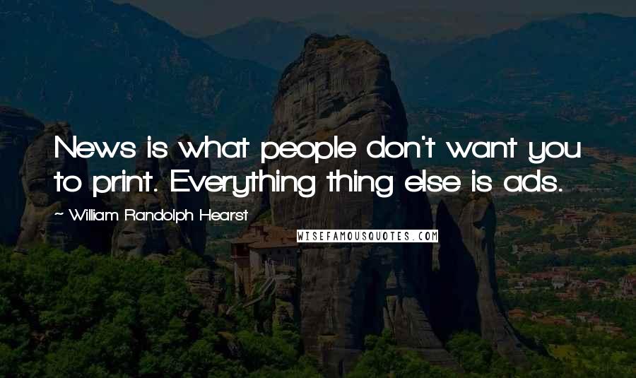 William Randolph Hearst Quotes: News is what people don't want you to print. Everything thing else is ads.