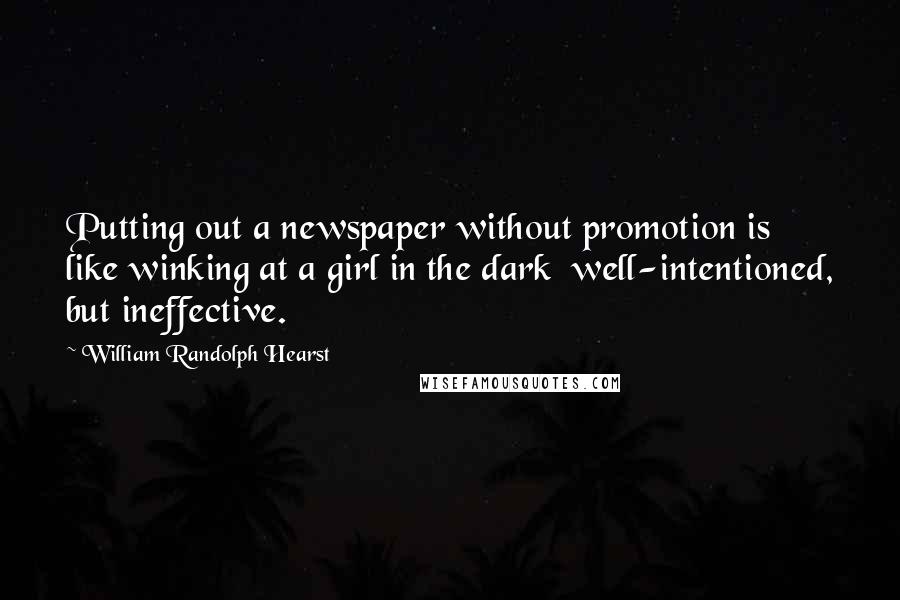 William Randolph Hearst Quotes: Putting out a newspaper without promotion is like winking at a girl in the dark well-intentioned, but ineffective.