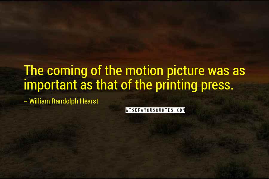 William Randolph Hearst Quotes: The coming of the motion picture was as important as that of the printing press.