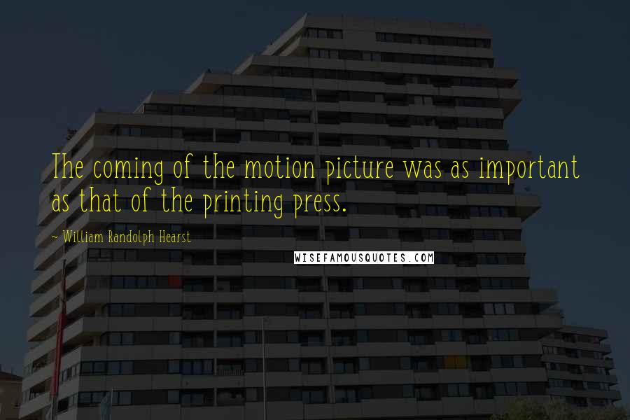 William Randolph Hearst Quotes: The coming of the motion picture was as important as that of the printing press.