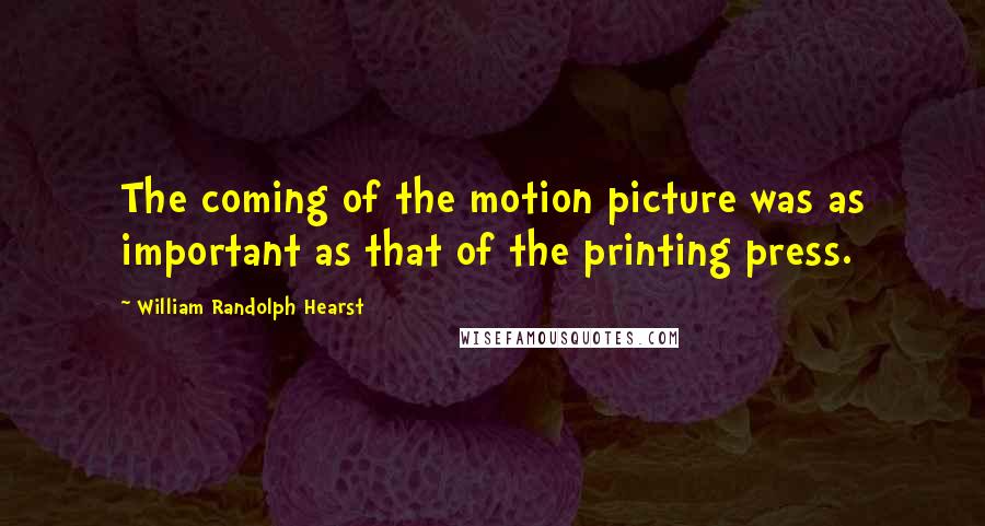 William Randolph Hearst Quotes: The coming of the motion picture was as important as that of the printing press.