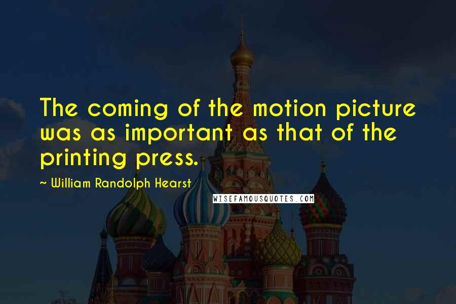 William Randolph Hearst Quotes: The coming of the motion picture was as important as that of the printing press.