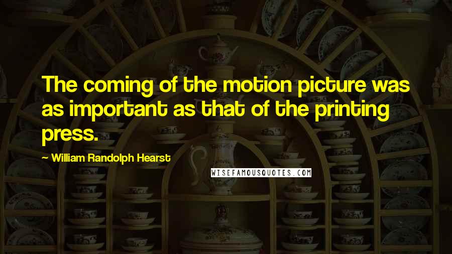 William Randolph Hearst Quotes: The coming of the motion picture was as important as that of the printing press.