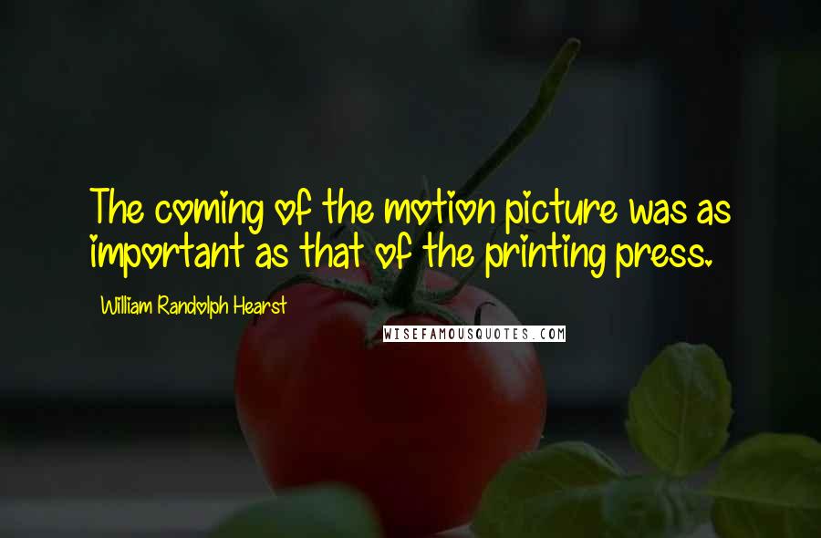 William Randolph Hearst Quotes: The coming of the motion picture was as important as that of the printing press.