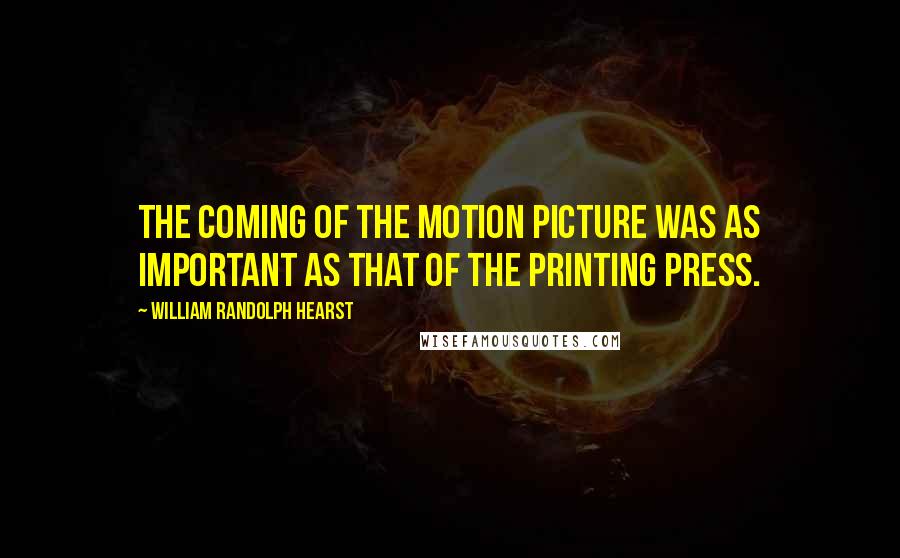 William Randolph Hearst Quotes: The coming of the motion picture was as important as that of the printing press.