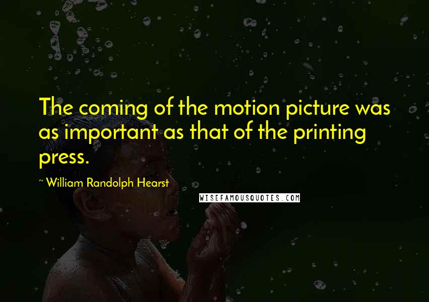 William Randolph Hearst Quotes: The coming of the motion picture was as important as that of the printing press.