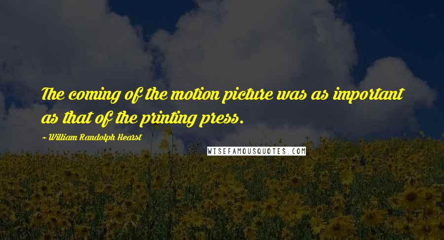 William Randolph Hearst Quotes: The coming of the motion picture was as important as that of the printing press.