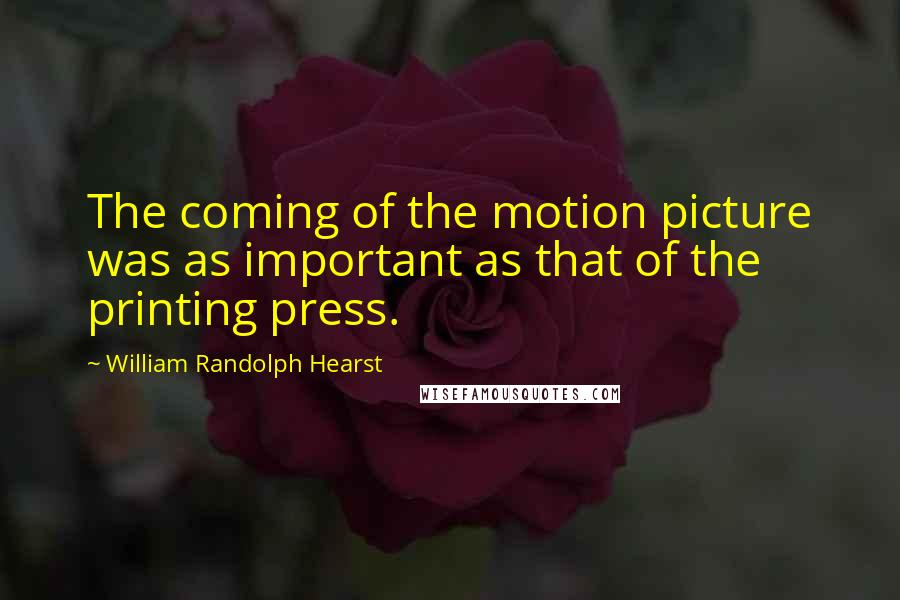 William Randolph Hearst Quotes: The coming of the motion picture was as important as that of the printing press.