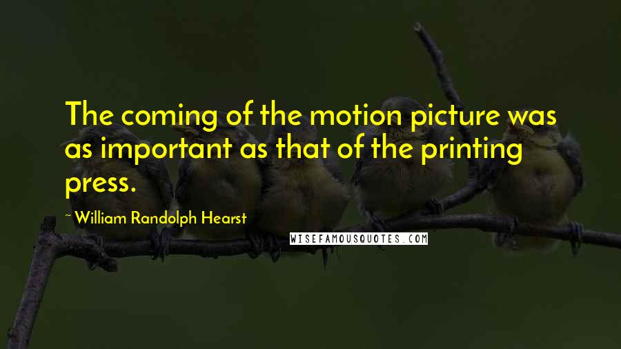 William Randolph Hearst Quotes: The coming of the motion picture was as important as that of the printing press.