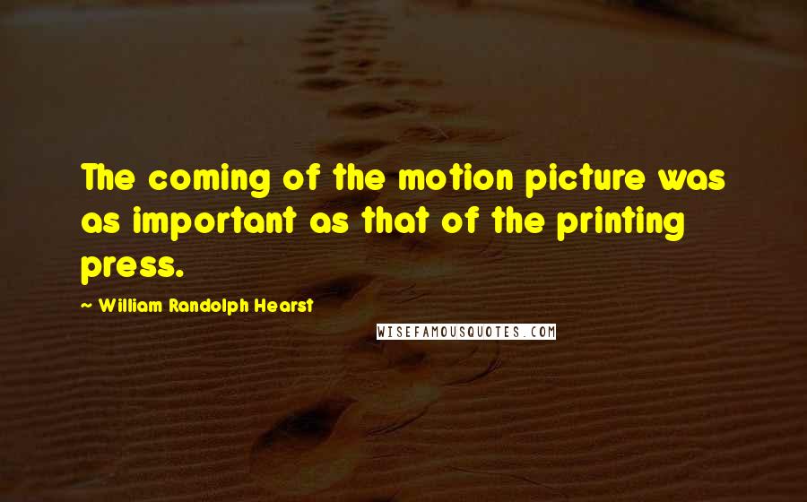 William Randolph Hearst Quotes: The coming of the motion picture was as important as that of the printing press.