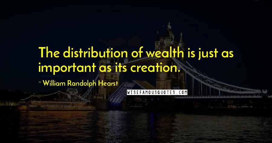 William Randolph Hearst Quotes: The distribution of wealth is just as important as its creation.