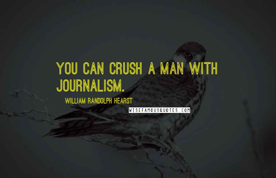 William Randolph Hearst Quotes: You can crush a man with journalism.