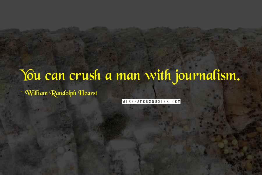 William Randolph Hearst Quotes: You can crush a man with journalism.