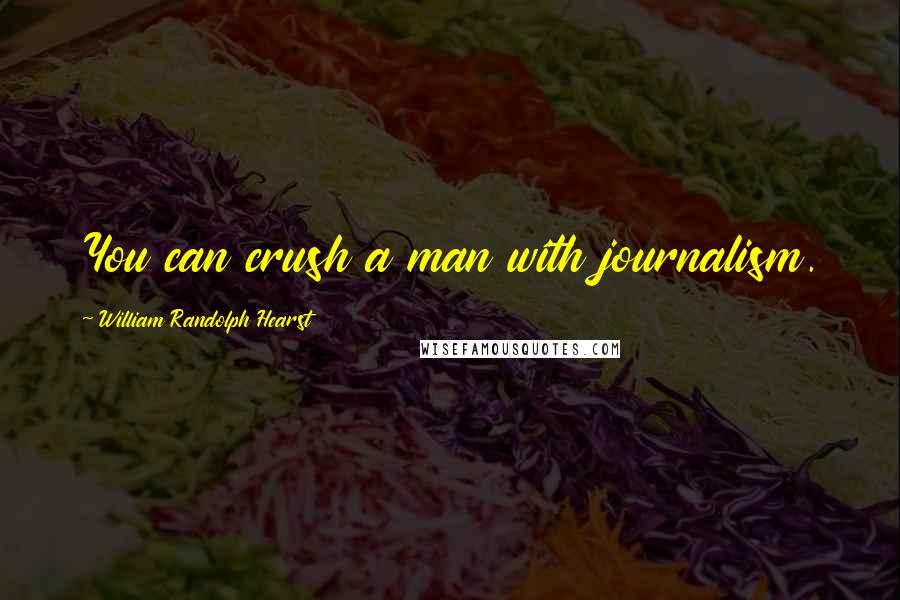 William Randolph Hearst Quotes: You can crush a man with journalism.