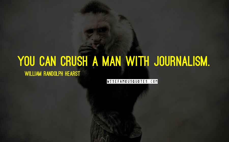 William Randolph Hearst Quotes: You can crush a man with journalism.