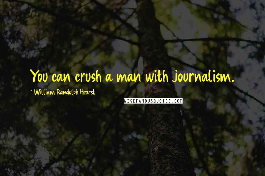 William Randolph Hearst Quotes: You can crush a man with journalism.