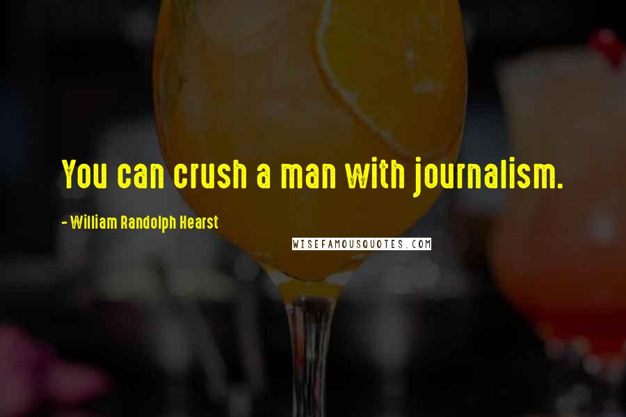 William Randolph Hearst Quotes: You can crush a man with journalism.