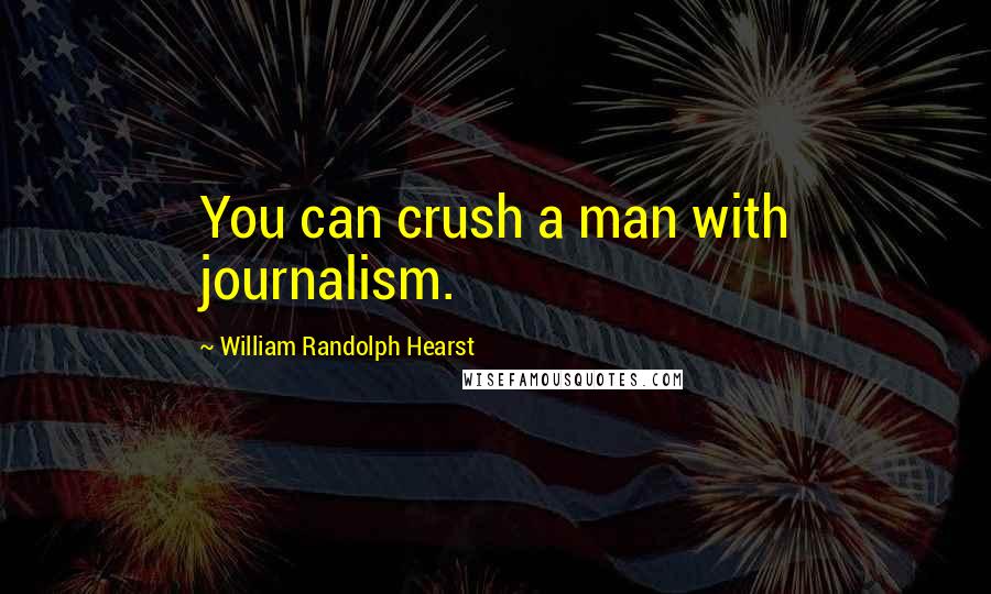 William Randolph Hearst Quotes: You can crush a man with journalism.