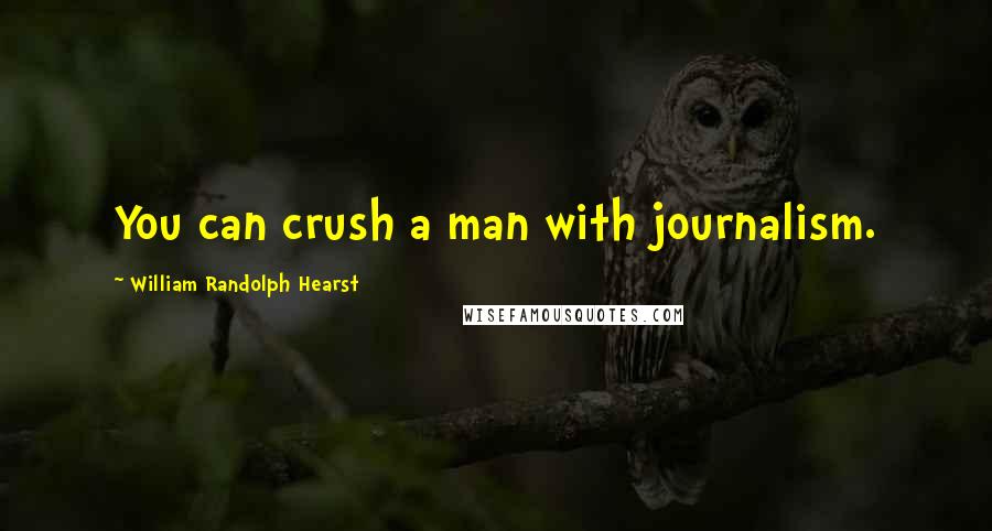 William Randolph Hearst Quotes: You can crush a man with journalism.