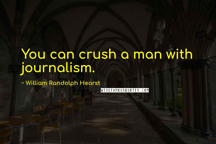 William Randolph Hearst Quotes: You can crush a man with journalism.