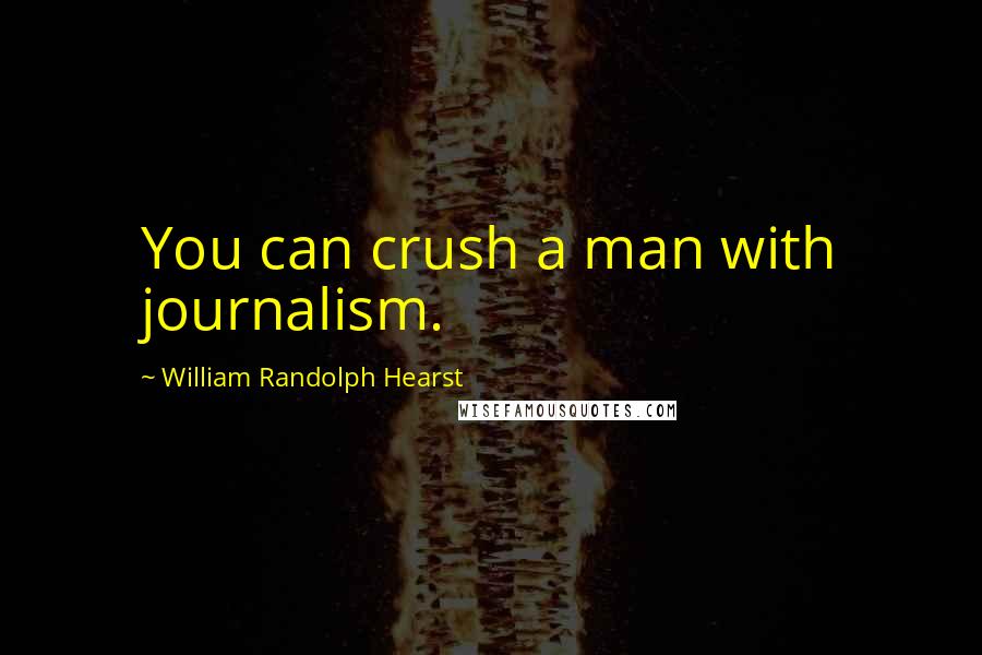 William Randolph Hearst Quotes: You can crush a man with journalism.