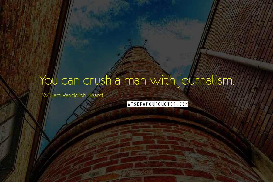 William Randolph Hearst Quotes: You can crush a man with journalism.