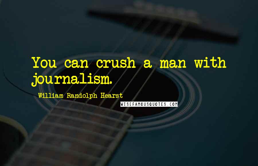 William Randolph Hearst Quotes: You can crush a man with journalism.