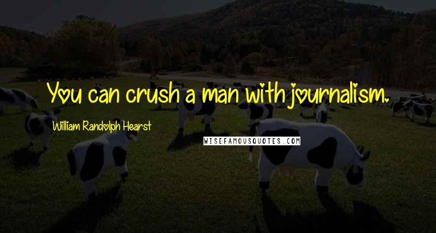 William Randolph Hearst Quotes: You can crush a man with journalism.