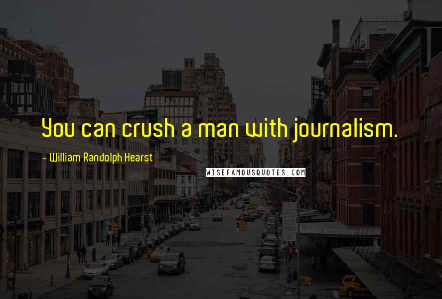 William Randolph Hearst Quotes: You can crush a man with journalism.