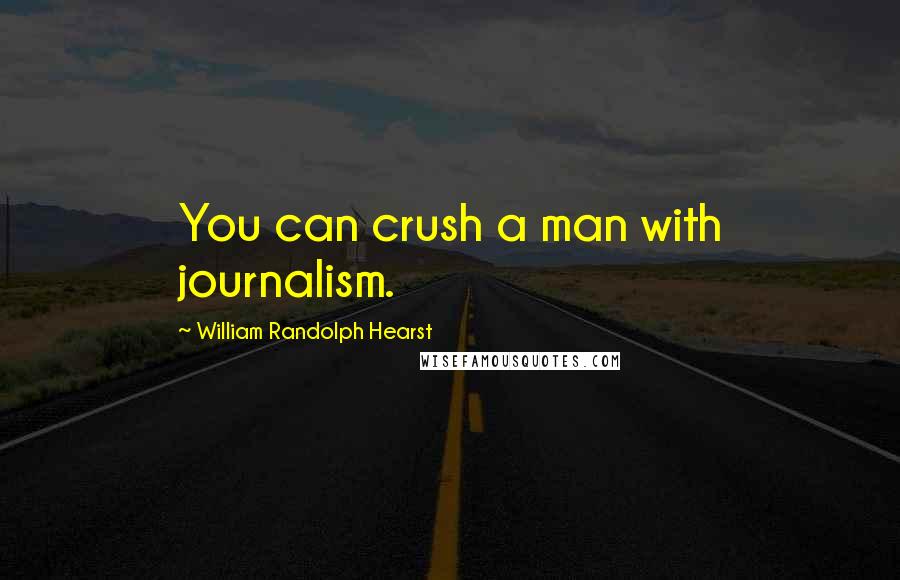 William Randolph Hearst Quotes: You can crush a man with journalism.