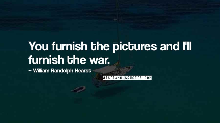 William Randolph Hearst Quotes: You furnish the pictures and I'll furnish the war.