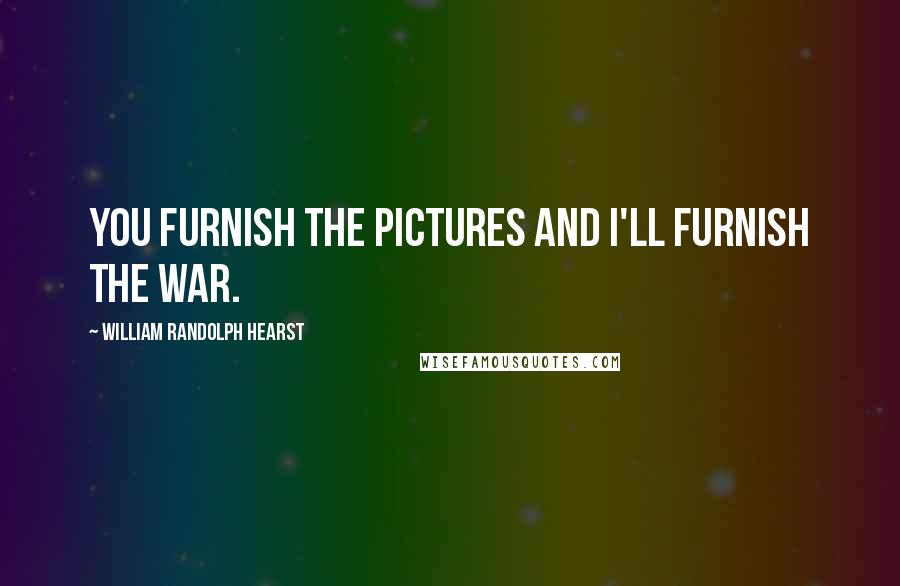 William Randolph Hearst Quotes: You furnish the pictures and I'll furnish the war.