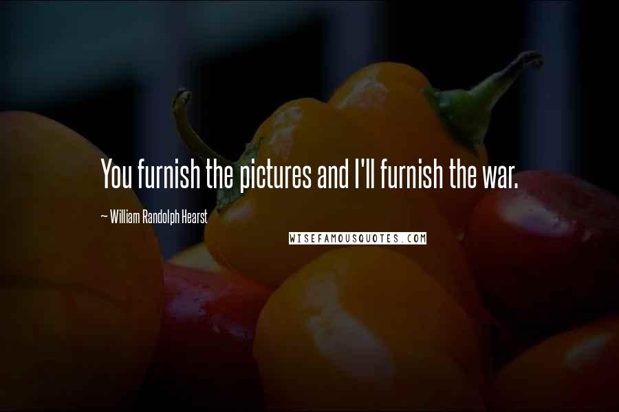 William Randolph Hearst Quotes: You furnish the pictures and I'll furnish the war.