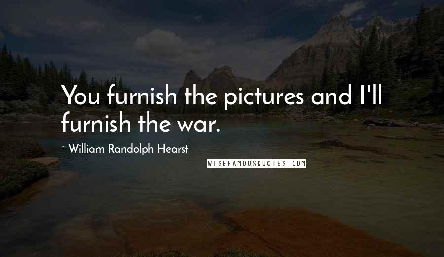 William Randolph Hearst Quotes: You furnish the pictures and I'll furnish the war.