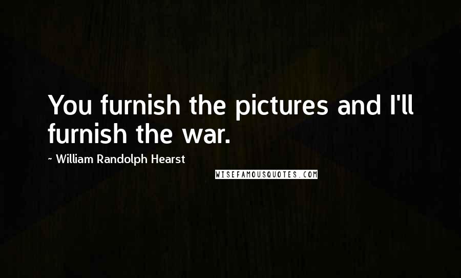 William Randolph Hearst Quotes: You furnish the pictures and I'll furnish the war.