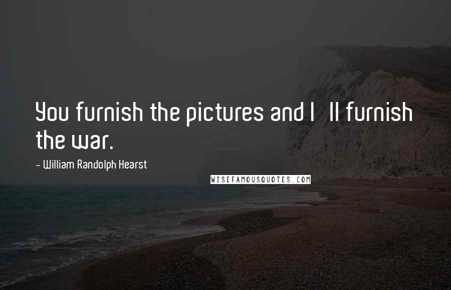 William Randolph Hearst Quotes: You furnish the pictures and I'll furnish the war.