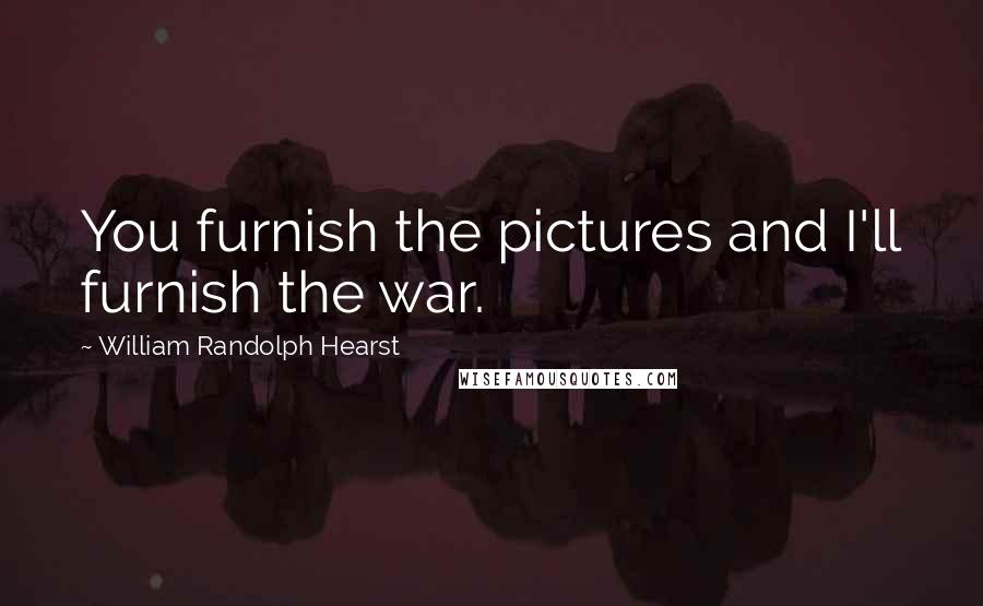 William Randolph Hearst Quotes: You furnish the pictures and I'll furnish the war.