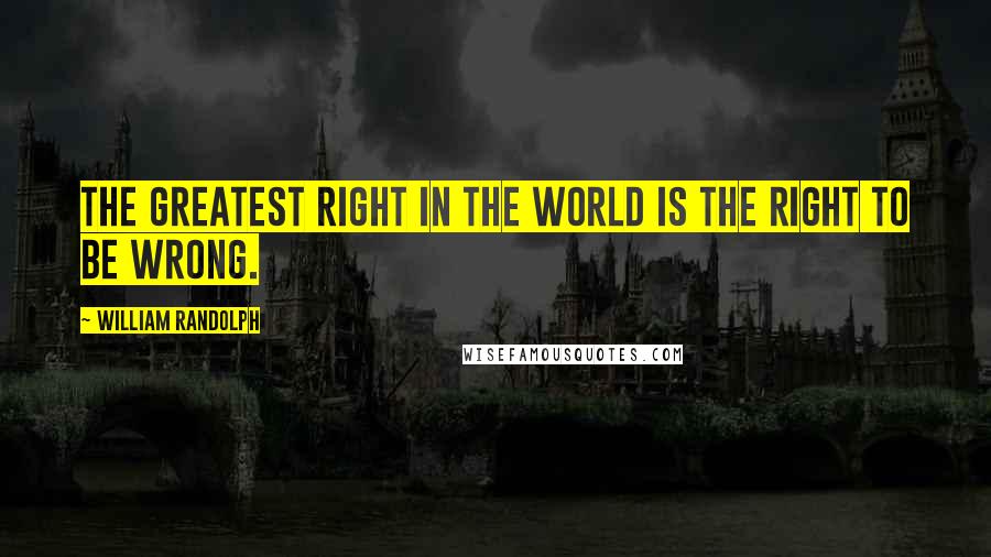 William Randolph Quotes: The greatest right in the world is the right to be wrong.