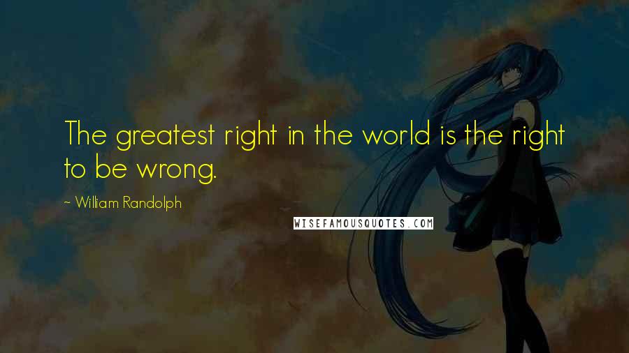 William Randolph Quotes: The greatest right in the world is the right to be wrong.