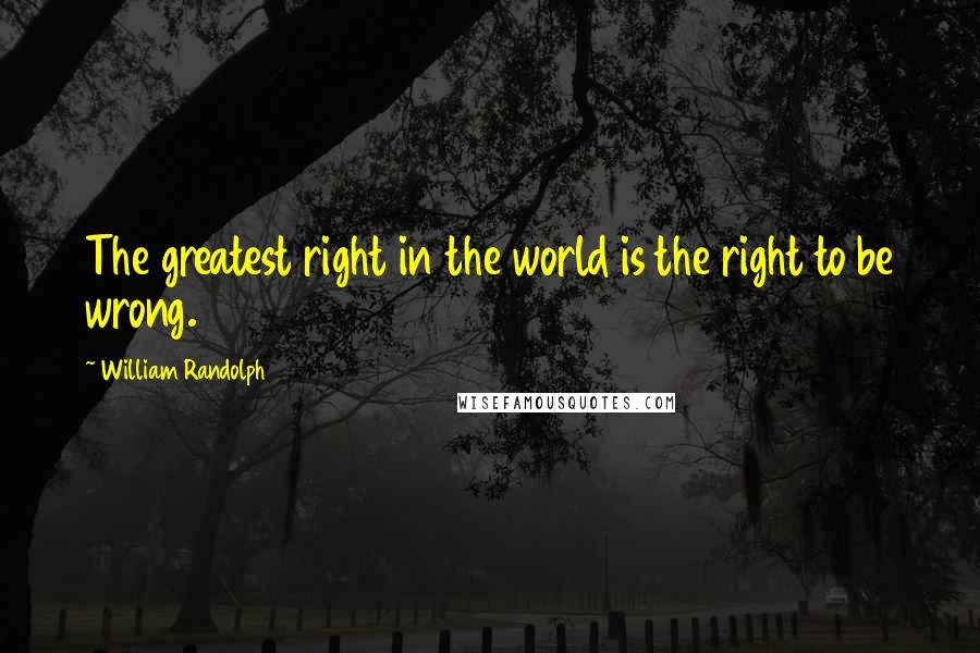 William Randolph Quotes: The greatest right in the world is the right to be wrong.