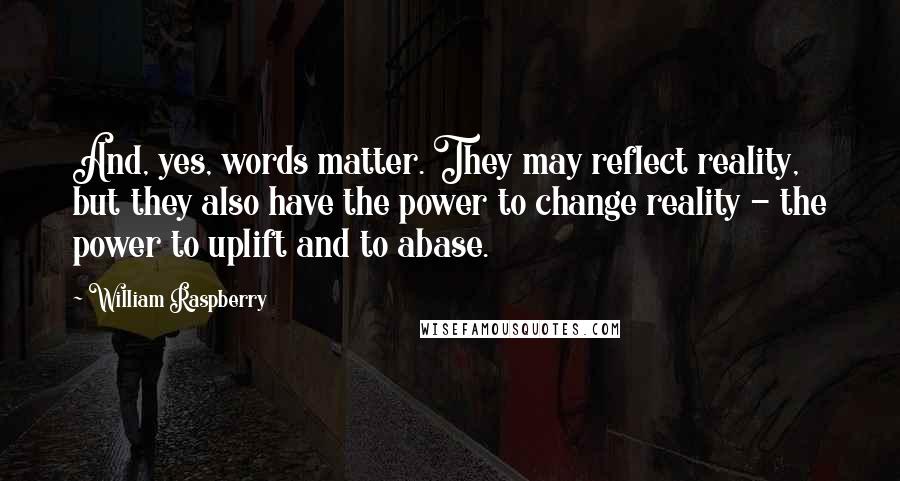 William Raspberry Quotes: And, yes, words matter. They may reflect reality, but they also have the power to change reality - the power to uplift and to abase.