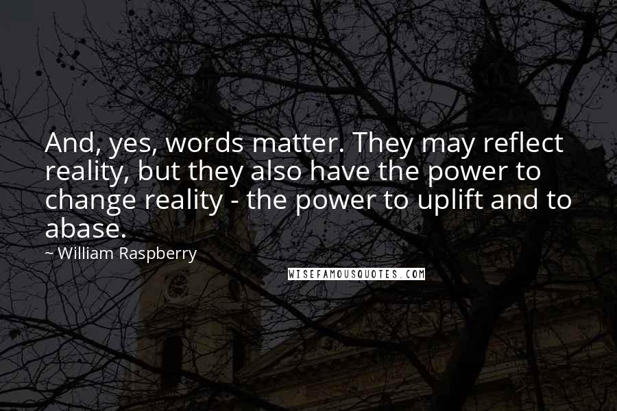 William Raspberry Quotes: And, yes, words matter. They may reflect reality, but they also have the power to change reality - the power to uplift and to abase.