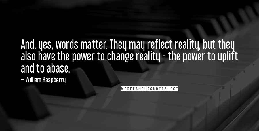 William Raspberry Quotes: And, yes, words matter. They may reflect reality, but they also have the power to change reality - the power to uplift and to abase.