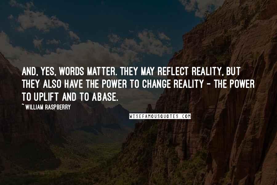 William Raspberry Quotes: And, yes, words matter. They may reflect reality, but they also have the power to change reality - the power to uplift and to abase.