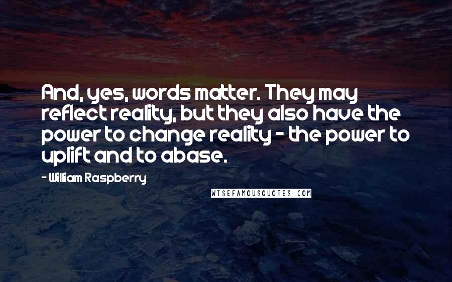 William Raspberry Quotes: And, yes, words matter. They may reflect reality, but they also have the power to change reality - the power to uplift and to abase.