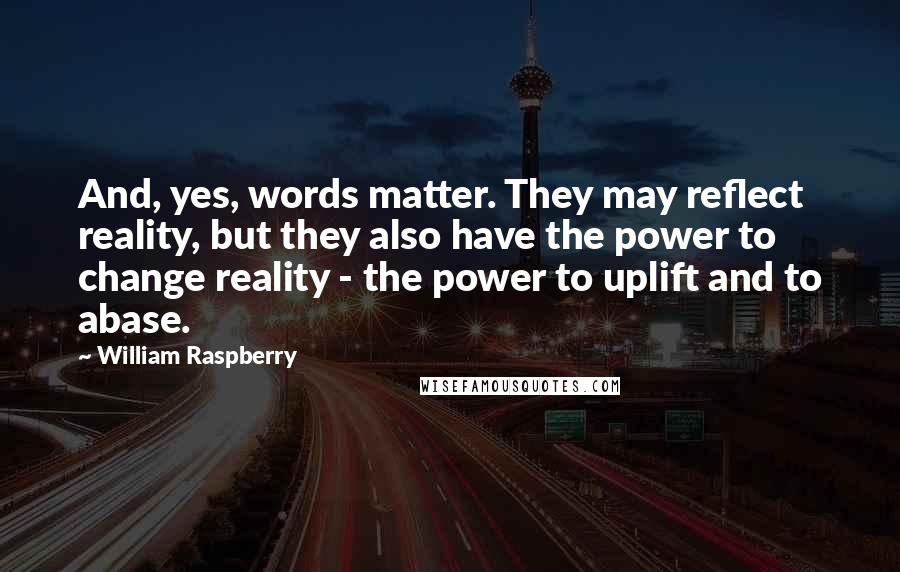 William Raspberry Quotes: And, yes, words matter. They may reflect reality, but they also have the power to change reality - the power to uplift and to abase.