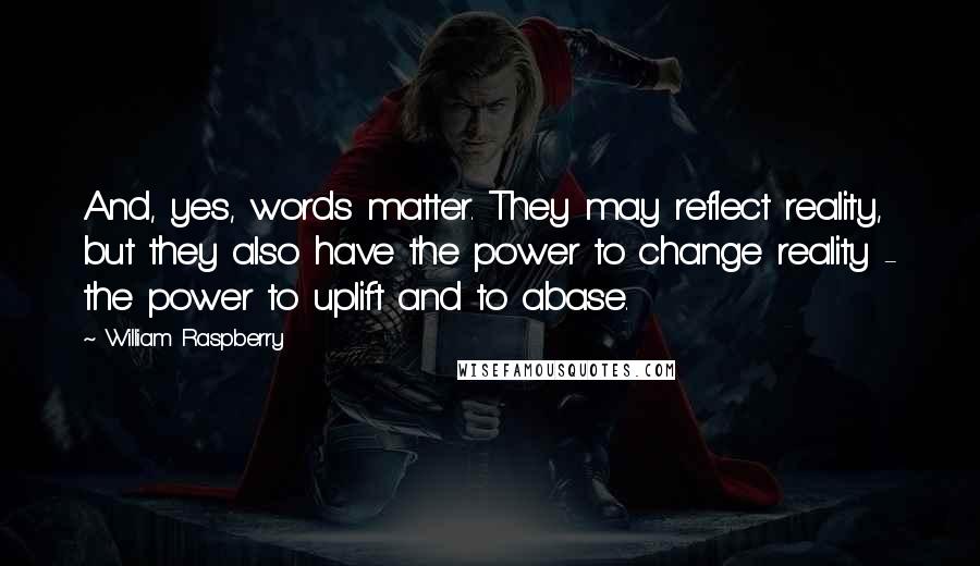 William Raspberry Quotes: And, yes, words matter. They may reflect reality, but they also have the power to change reality - the power to uplift and to abase.