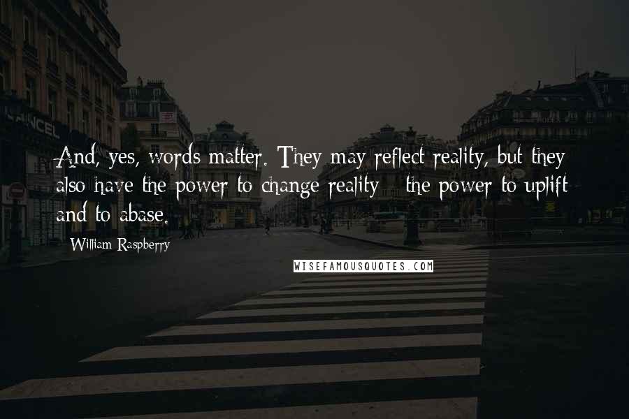 William Raspberry Quotes: And, yes, words matter. They may reflect reality, but they also have the power to change reality - the power to uplift and to abase.