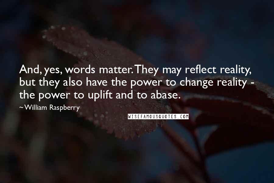 William Raspberry Quotes: And, yes, words matter. They may reflect reality, but they also have the power to change reality - the power to uplift and to abase.